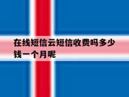 在线短信云短信收费吗多少钱一个月呢的简单介绍