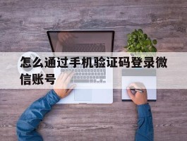 怎么通过手机验证码登录微信账号