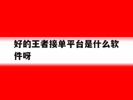 关于好的王者接单平台是什么软件呀的信息