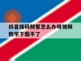 抖音接码频繁怎么办呀视频教学下载不了