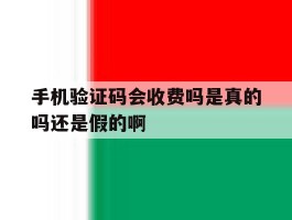 手机验证码会收费吗是真的吗还是假的啊