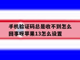 包含手机验证码总是收不到怎么回事呀苹果13怎么设置的词条
