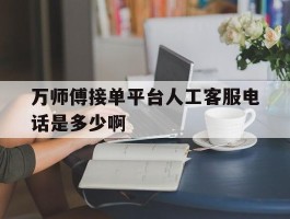 万师傅接单平台人工客服电话是多少啊的简单介绍