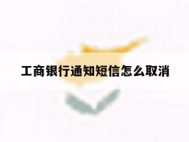 工商银行通知短信怎么取消