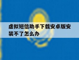 虚拟短信助手下载安卓版安装不了怎么办的简单介绍