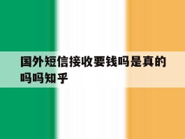 国外短信接收要钱吗是真的吗吗知乎的简单介绍