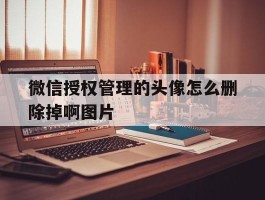 包含微信授权管理的头像怎么删除掉啊图片的词条