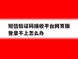 短信验证码接收平台网页版登录不上怎么办