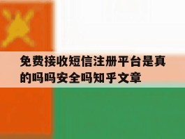 免费接收短信注册平台是真的吗吗安全吗知乎文章的简单介绍