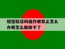 包含短信验证码操作被禁止怎么办呢怎么解除不了的词条