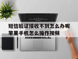 短信验证接收不到怎么办呢苹果手机怎么操作视频的简单介绍