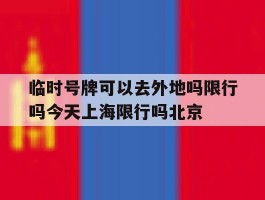 临时号牌可以去外地吗限行吗今天上海限行吗北京的简单介绍
