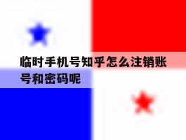 关于临时手机号知乎怎么注销账号和密码呢的信息