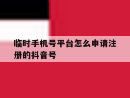 临时手机号平台怎么申请注册的抖音号