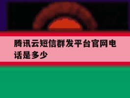 包含腾讯云短信群发平台官网电话是多少的词条