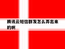 腾讯云短信群发怎么弄出来的啊