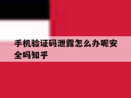 手机验证码泄露怎么办呢安全吗知乎的简单介绍