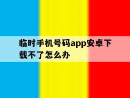 临时手机号码app安卓下载不了怎么办