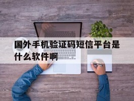 关于国外手机验证码短信平台是什么软件啊的信息