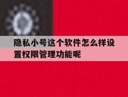 关于隐私小号这个软件怎么样设置权限管理功能呢的信息