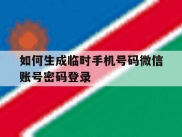 如何生成临时手机号码微信账号密码登录的简单介绍