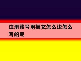 注册账号用英文怎么说怎么写的呢的简单介绍