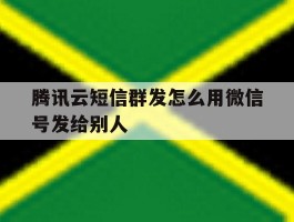 腾讯云短信群发怎么用微信号发给别人