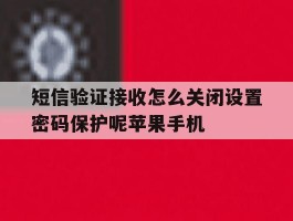 短信验证接收怎么关闭设置密码保护呢苹果手机的简单介绍