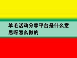 羊毛活动分享平台是什么意思呀怎么做的