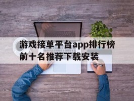 包含游戏接单平台app排行榜前十名推荐下载安装的词条