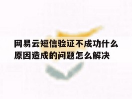 网易云短信验证不成功什么原因造成的问题怎么解决的简单介绍
