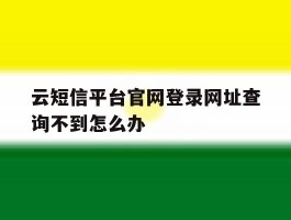 包含云短信平台官网登录网址查询不到怎么办的词条