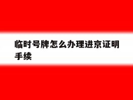 临时号牌怎么办理进京证明手续