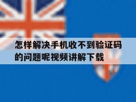 怎样解决手机收不到验证码的问题呢视频讲解下载的简单介绍