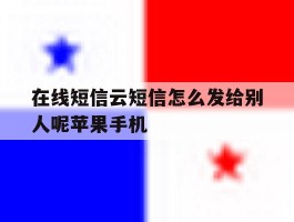 在线短信云短信怎么发给别人呢苹果手机的简单介绍