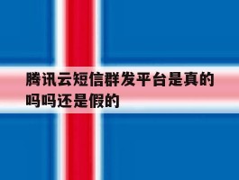 腾讯云短信群发平台是真的吗吗还是假的