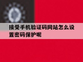 接受手机验证码网站怎么设置密码保护呢的简单介绍