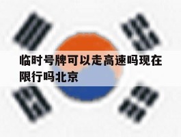 临时号牌可以走高速吗现在限行吗北京的简单介绍