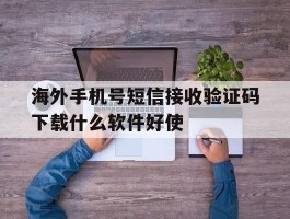 海外手机号短信接收验证码下载什么软件好使的简单介绍