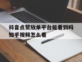 抖音点赞放单平台能看到吗知乎视频怎么看