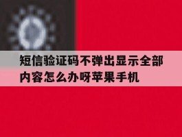 短信验证码不弹出显示全部内容怎么办呀苹果手机的简单介绍
