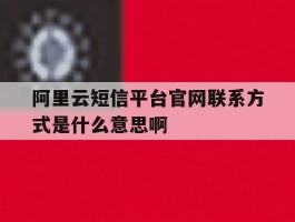 阿里云短信平台官网联系方式是什么意思啊的简单介绍