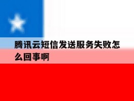 腾讯云短信发送服务失败怎么回事啊