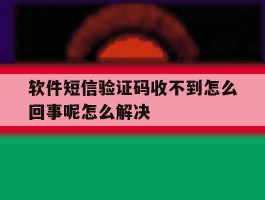 软件短信验证码收不到怎么回事呢怎么解决