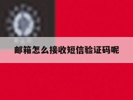 邮箱怎么接收短信验证码呢
