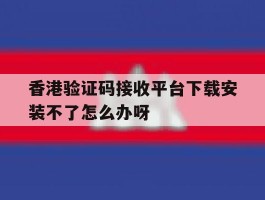 关于香港验证码接收平台下载安装不了怎么办呀的信息