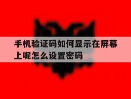 手机验证码如何显示在屏幕上呢怎么设置密码的简单介绍