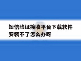 包含短信验证接收平台下载软件安装不了怎么办呀的词条