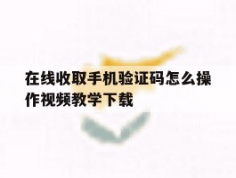 关于在线收取手机验证码怎么操作视频教学下载的信息