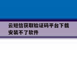 云短信获取验证码平台下载安装不了软件